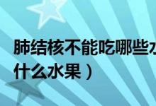 肺結(jié)核不能吃哪些水果和食物（肺結(jié)核不能吃什么水果）