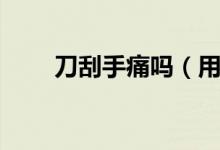 刀刮手痛嗎（用刮眉刀割手腕疼嗎）