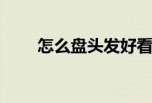 怎么盤頭發(fā)好看（如何盤頭發(fā)好看）