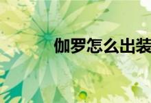 伽羅怎么出裝（伽羅如何出裝）