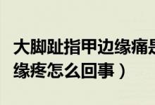 大腳趾指甲邊緣痛是什么原因（大腳趾指甲邊緣疼怎么回事）