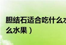 膽結(jié)石適合吃什么水果最好（膽結(jié)石適合吃什么水果）