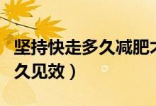 堅(jiān)持快走多久減肥才有效果（每天快走減肥多久見效）