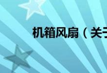 機(jī)箱風(fēng)扇（關(guān)于機(jī)箱風(fēng)扇的介紹）