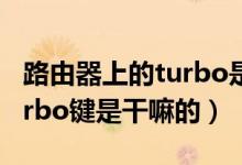 路由器上的turbo是什么意思（路由器上的turbo鍵是干嘛的）