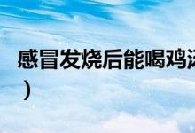 感冒發(fā)燒后能喝雞湯么（感冒發(fā)燒能喝雞湯嗎）