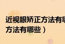 近視眼矯正方法有哪些不做手術(shù)（近視眼矯正方法有哪些）