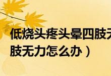 低燒頭疼頭暈四肢無力嘔吐（低燒頭疼頭暈四肢無力怎么辦）