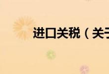 進(jìn)口關(guān)稅（關(guān)于進(jìn)口關(guān)稅的介紹）
