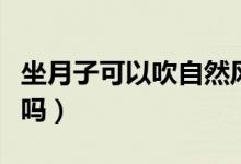 坐月子可以吹自然風(fēng)呢（坐月子可以吹自然風(fēng)嗎）