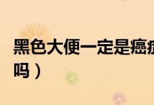 黑色大便一定是癌癥嗎（拉黑色的大便是癌癥嗎）