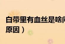 白帶里有血絲是啥問(wèn)題（白帶里面有血絲什么原因）