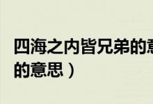 四海之內(nèi)皆兄弟的意思（詞語四海之內(nèi)皆兄弟的意思）