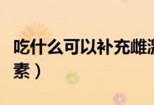 吃什么可以補(bǔ)充雌激素（吃什么可以補(bǔ)充雌激素）