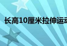 長高10厘米拉伸運(yùn)動(dòng)（長高10厘米的方法）