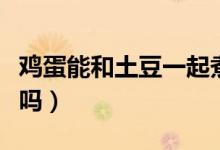 雞蛋能和土豆一起煮么（雞蛋能和土豆一起吃嗎）