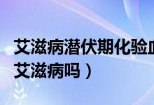 艾滋病潛伏期化驗(yàn)血能查出來嗎（查血能查出艾滋病嗎）