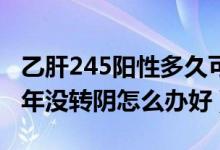 乙肝245陽性多久可以轉(zhuǎn)陰（乙肝245陽性20年沒轉(zhuǎn)陰怎么辦好）