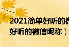 2021簡單好聽的微信昵稱大全（5個字的最好聽的微信昵稱）