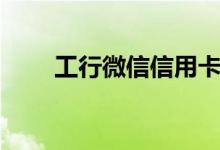 工行微信信用卡怎么樣（主要特點）