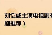 劉愷威主演電視劇有哪些（劉愷威主演的電視劇推薦）