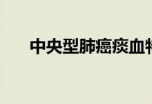 中央型肺癌痰血特點(diǎn)（肺癌痰血特點(diǎn)）