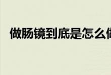 做腸鏡到底是怎么做的（做腸鏡是怎么做）