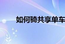 如何騎共享單車（共享單車怎么用）