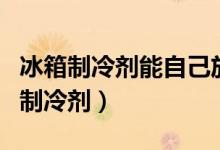 冰箱制冷劑能自己放嗎(怎么自己給冰箱添加制冷劑)