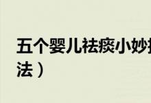 五個(gè)嬰兒祛痰小妙招（5個(gè)嬰兒祛痰的最快方法）