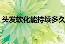 頭發(fā)軟化能持續(xù)多久（頭發(fā)軟化能保持多久）