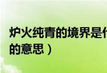 爐火純青的境界是什么意思（爐火純青的境界的意思）