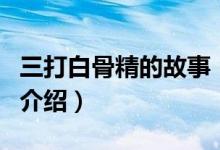三打白骨精的故事（關(guān)于三打白骨精的故事的介紹）