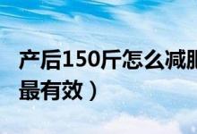 產(chǎn)后150斤怎么減肥最快（產(chǎn)后怎么減肥最快最有效）