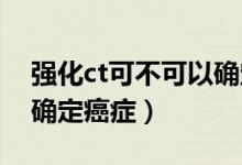 強(qiáng)化ct可不可以確定癌癥（強(qiáng)化CT可不可以確定癌癥）