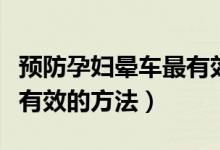 預(yù)防孕婦暈車(chē)最有效的七種方法（預(yù)防暈車(chē)最有效的方法）