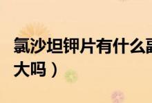 氯沙坦鉀片有什么副作用（氯沙坦鉀片副作用大嗎）