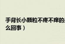手背長小顆粒不疼不癢的是什么（手背長小顆粒不痛不癢怎么回事）