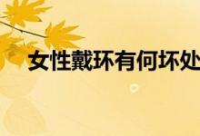 女性戴環(huán)有何壞處（女士戴陰環(huán)的危害）