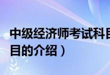 中級(jí)經(jīng)濟(jì)師考試科目（關(guān)于中級(jí)經(jīng)濟(jì)師考試科目的介紹）