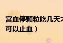 宮血停顆粒吃幾天才能止血（宮血停沖劑幾天可以止血）