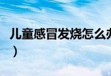 兒童感冒發(fā)燒怎么辦(兒童感冒發(fā)燒怎么處理)