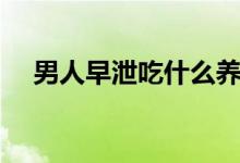 男人早泄吃什么養(yǎng)脾（男人早泄吃什么）