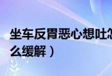 坐車反胃惡心想吐怎么緩解（坐車惡心想吐怎么緩解）