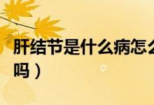 肝結(jié)節(jié)是什么病怎么治（肝結(jié)節(jié)是什么病嚴(yán)重嗎）