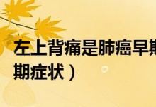 左上背痛是肺癌早期癥狀嗎（右背痛是肺癌早期癥狀）