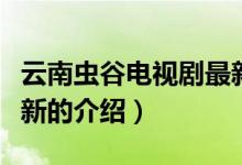 云南蟲谷電視劇最新（關(guān)于云南蟲谷電視劇最新的介紹）
