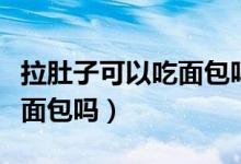 拉肚子可以吃面包嗎有點(diǎn)奶油（拉肚子可以吃面包嗎）