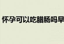 懷孕可以吃臘腸嗎早期（懷孕可以吃臘腸嗎）
