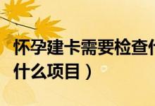 懷孕建卡需要檢查什么嗎（懷孕建卡需要檢查什么項(xiàng)目）